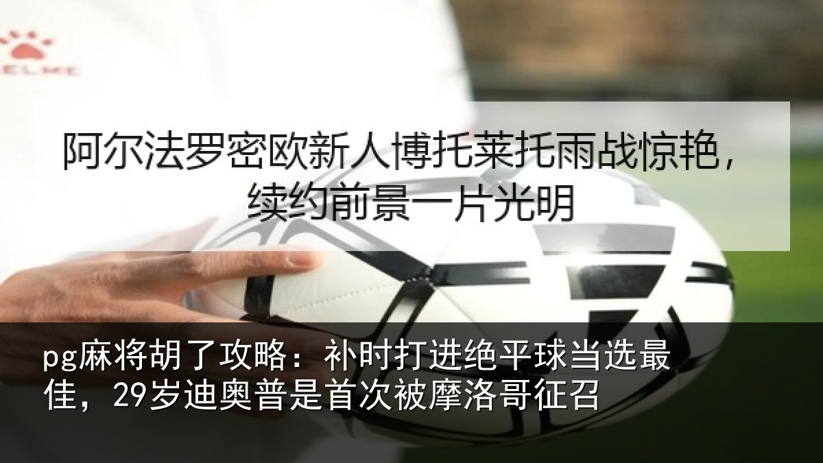 pg麻将胡了攻略：补时打进绝平球当选最佳，29岁迪奥普是首次被摩洛哥征召
