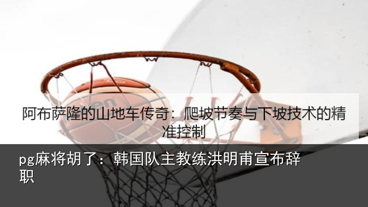 pg麻将胡了:韩国队主教练洪明甫宣布辞职