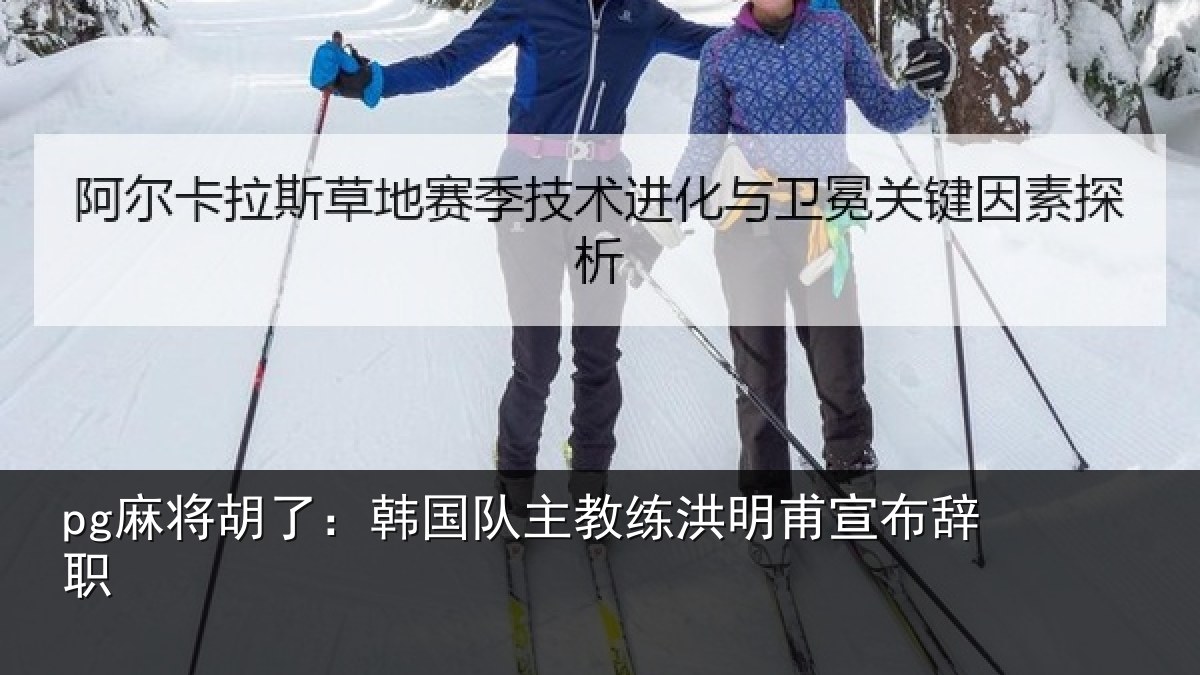 pg麻将胡了：韩国队主教练洪明甫宣布辞职