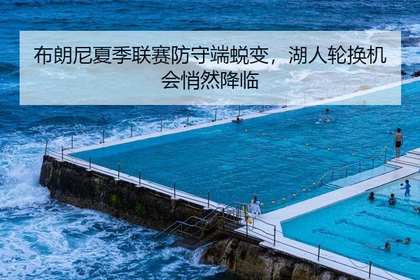 布朗尼夏季联赛防守端蜕变，湖人轮换机会悄然降临