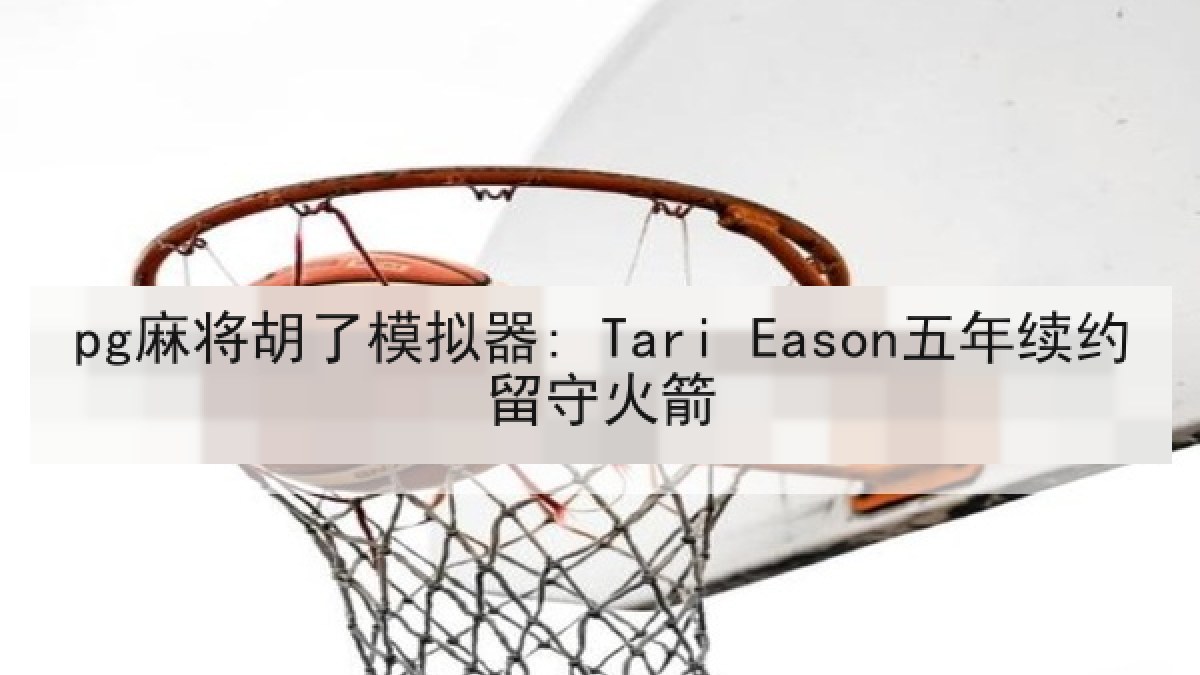 pg麻将胡了模拟器: Tari Eason五年续约留守火箭 pg麻将胡了模拟器: Tari Eason五年续约留守火箭