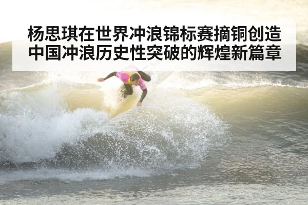 杨思琪在世界冲浪锦标赛摘铜创造中国冲浪历史性突破的辉煌新篇章