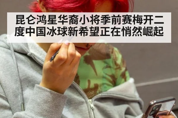 昆仑鸿星华裔小将季前赛梅开二度中国冰球新希望正在悄然崛起