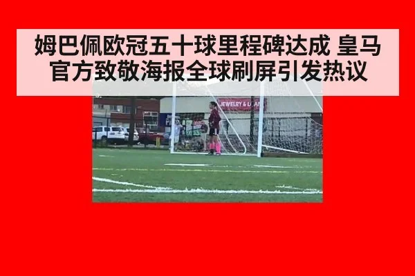 姆巴佩欧冠五十球里程碑达成 皇马官方致敬海报全球刷屏引发热议