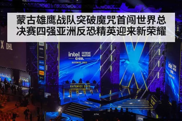 蒙古雄鹰战队突破魔咒首闯世界总决赛四强亚洲反恐精英迎来新荣耀