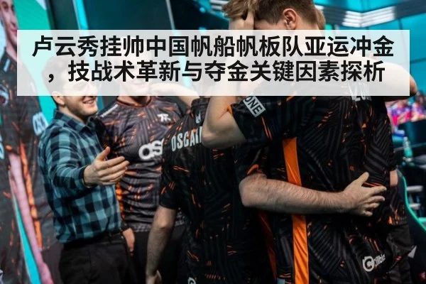 卢云秀挂帅中国帆船帆板队亚运冲金，技战术革新与夺金关键因素探析