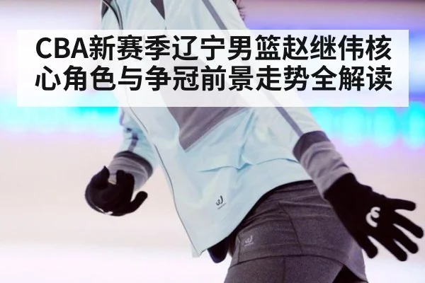 CBA新赛季辽宁男篮赵继伟核心角色与争冠前景走势全解读